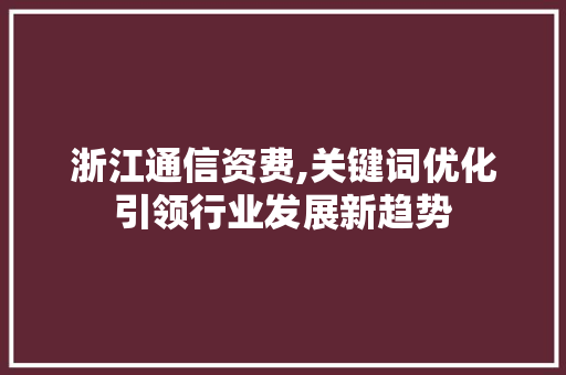 浙江通信资费,关键词优化引领行业发展新趋势