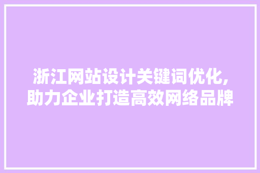 浙江网站设计关键词优化,助力企业打造高效网络品牌形象