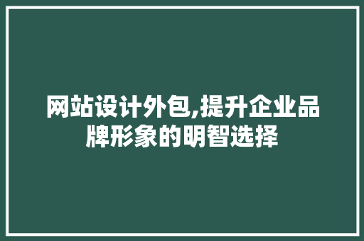 网站设计外包,提升企业品牌形象的明智选择 项目报告