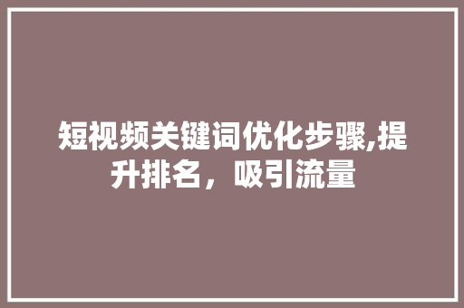 短视频关键词优化步骤,提升排名，吸引流量