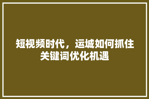 短视频时代，运城如何抓住关键词优化机遇