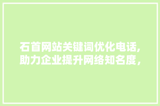 石首网站关键词优化电话,助力企业提升网络知名度，抢占市场先机