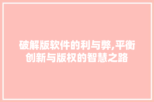 破解版软件的利与弊,平衡创新与版权的智慧之路