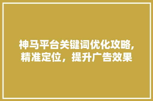 神马平台关键词优化攻略,精准定位，提升广告效果