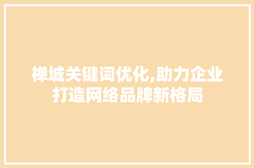 禅城关键词优化,助力企业打造网络品牌新格局