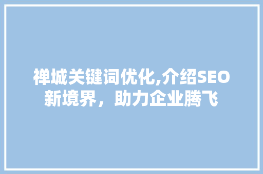禅城关键词优化,介绍SEO新境界，助力企业腾飞