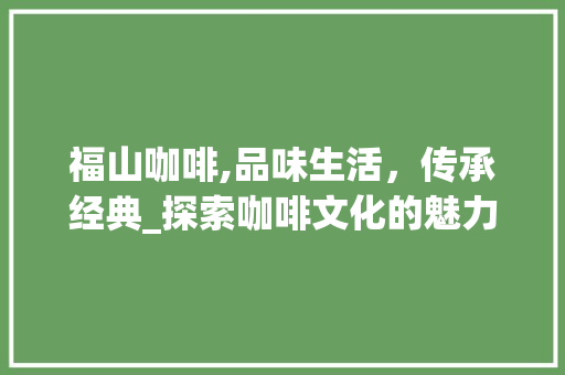 福山咖啡,品味生活，传承经典_探索咖啡文化的魅力