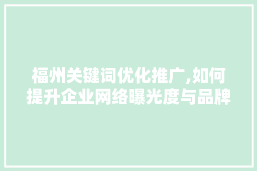 福州关键词优化推广,如何提升企业网络曝光度与品牌影响力