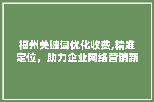 福州关键词优化收费,精准定位，助力企业网络营销新突破