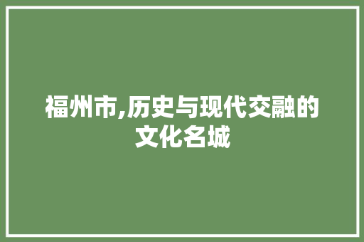 福州市,历史与现代交融的文化名城