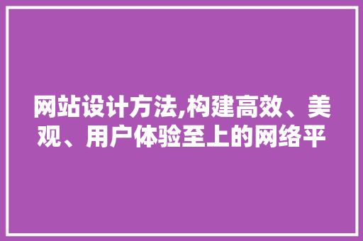 网站设计方法,构建高效、美观、用户体验至上的网络平台