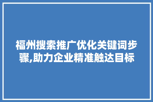福州搜索推广优化关键词步骤,助力企业精准触达目标客户