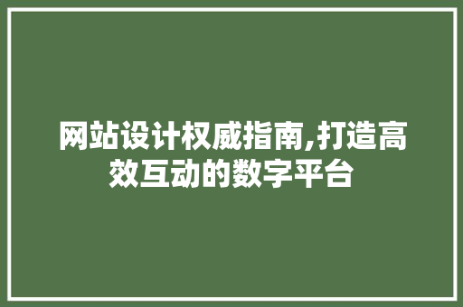 网站设计权威指南,打造高效互动的数字平台