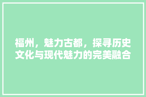 福州，魅力古都，探寻历史文化与现代魅力的完美融合