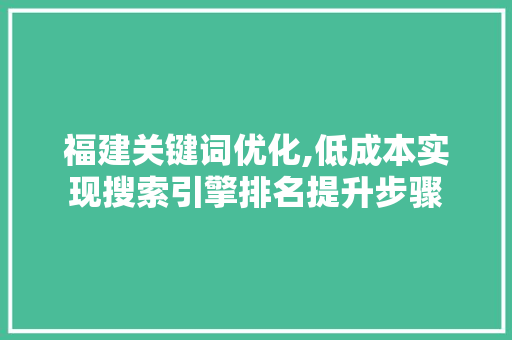 福建关键词优化,低成本实现搜索引擎排名提升步骤