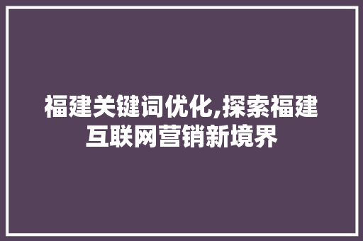 福建关键词优化,探索福建互联网营销新境界