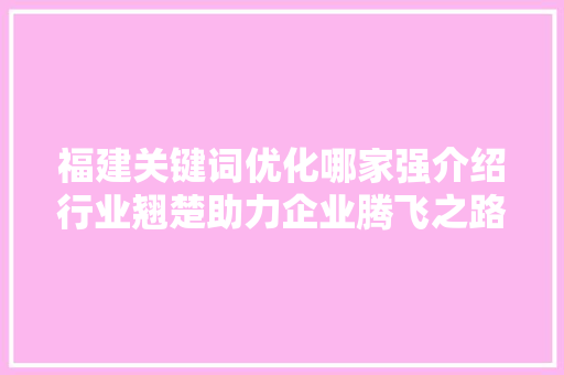 福建关键词优化哪家强介绍行业翘楚助力企业腾飞之路