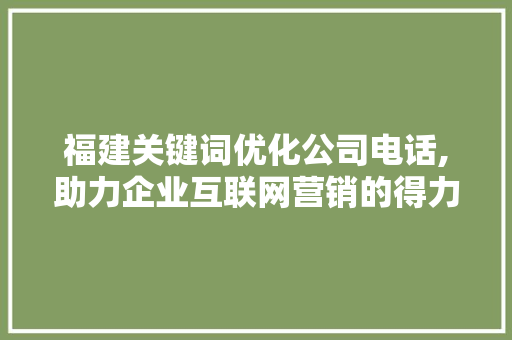 福建关键词优化公司电话,助力企业互联网营销的得力助手