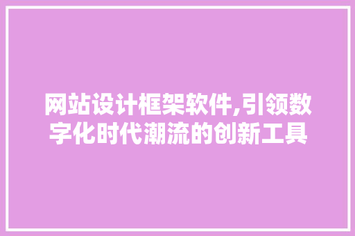 网站设计框架软件,引领数字化时代潮流的创新工具 市场营销范文