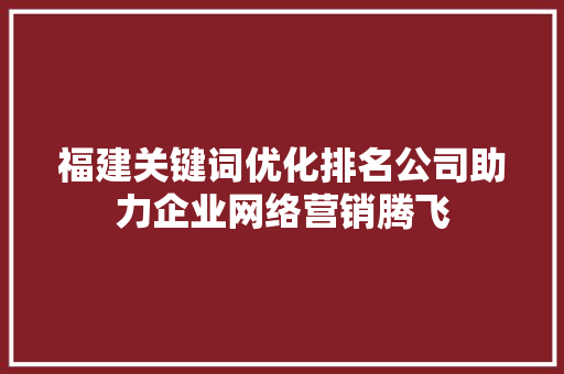 福建关键词优化排名公司助力企业网络营销腾飞
