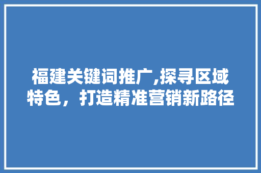 福建关键词推广,探寻区域特色，打造精准营销新路径