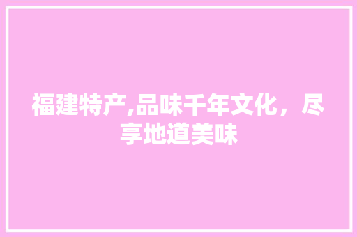 福建特产,品味千年文化，尽享地道美味