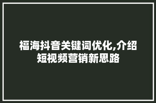 福海抖音关键词优化,介绍短视频营销新思路