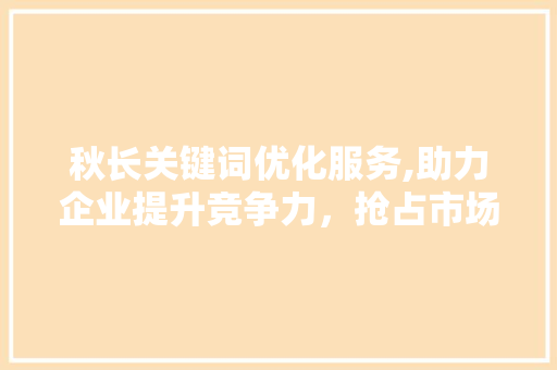 秋长关键词优化服务,助力企业提升竞争力，抢占市场先机