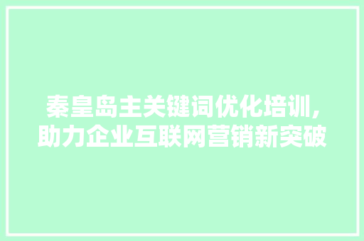 秦皇岛主关键词优化培训,助力企业互联网营销新突破