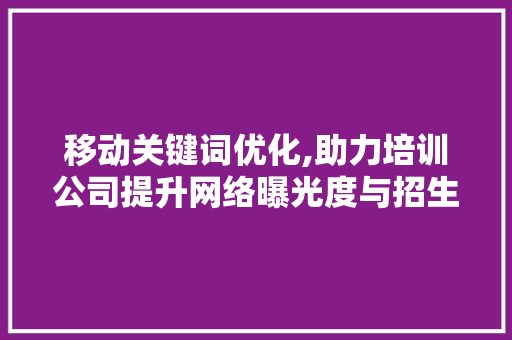 移动关键词优化,助力培训公司提升网络曝光度与招生效果