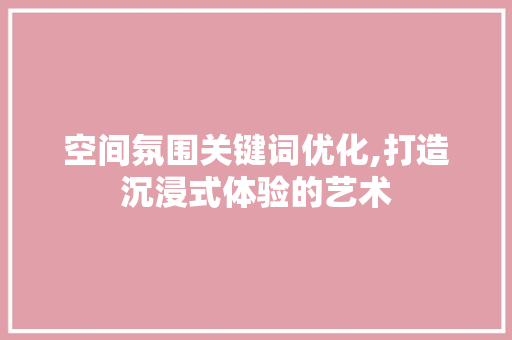 空间氛围关键词优化,打造沉浸式体验的艺术