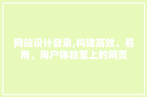 网站设计目录,构建高效、易用、用户体验至上的网页