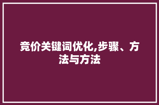 竞价关键词优化,步骤、方法与方法