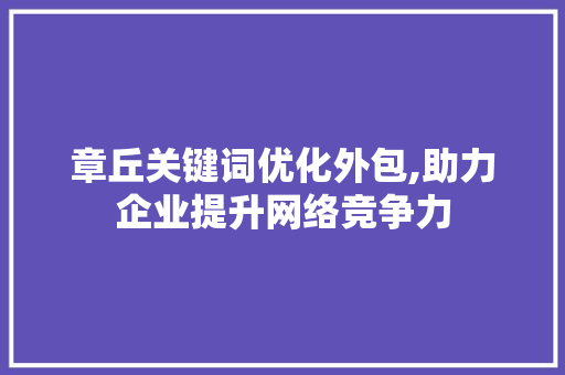 章丘关键词优化外包,助力企业提升网络竞争力