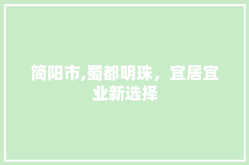 简阳市,蜀都明珠，宜居宜业新选择