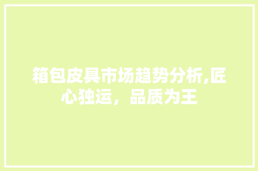 箱包皮具市场趋势分析,匠心独运，品质为王