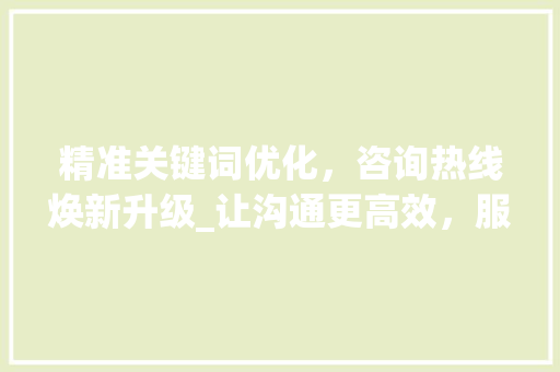 精准关键词优化，咨询热线焕新升级_让沟通更高效，服务更贴心