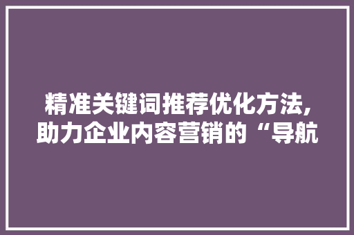 精准关键词推荐优化方法,助力企业内容营销的“导航针”