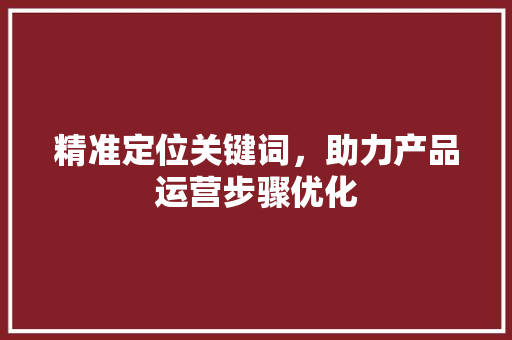 精准定位关键词，助力产品运营步骤优化