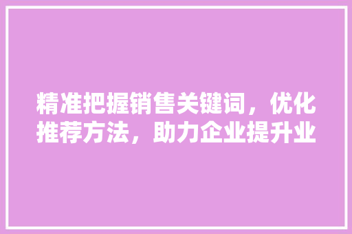 精准把握销售关键词，优化推荐方法，助力企业提升业绩