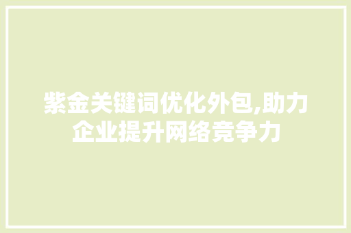紫金关键词优化外包,助力企业提升网络竞争力
