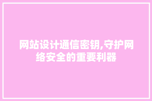网站设计通信密钥,守护网络安全的重要利器