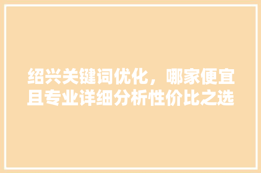 绍兴关键词优化，哪家便宜且专业详细分析性价比之选