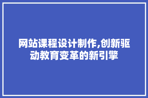 网站课程设计制作,创新驱动教育变革的新引擎