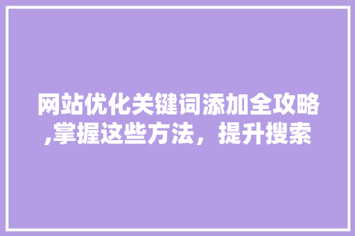 网站优化关键词添加全攻略,掌握这些方法，提升搜索引擎排名！ 前端技术