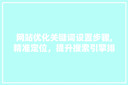 网站优化关键词设置步骤,精准定位，提升搜索引擎排名