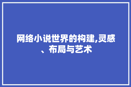 网络小说世界的构建,灵感、布局与艺术
