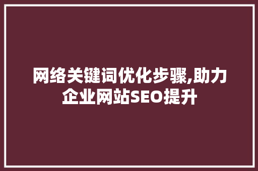 网络关键词优化步骤,助力企业网站SEO提升