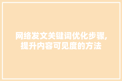 网络发文关键词优化步骤,提升内容可见度的方法