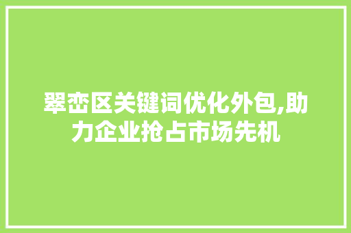 翠峦区关键词优化外包,助力企业抢占市场先机